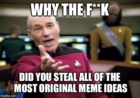 Picard Wtf Meme | WHY THE F**K DID YOU STEAL ALL OF THE MOST ORIGINAL MEME IDEAS | image tagged in memes,picard wtf | made w/ Imgflip meme maker