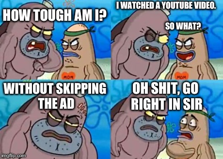 How Tough Are You | HOW TOUGH AM I? I WATCHED A YOUTUBE VIDEO.
 

                                     SO WHAT? WITHOUT SKIPPING THE AD OH SHIT, GO RIGHT IN SIR | image tagged in memes,how tough are you | made w/ Imgflip meme maker