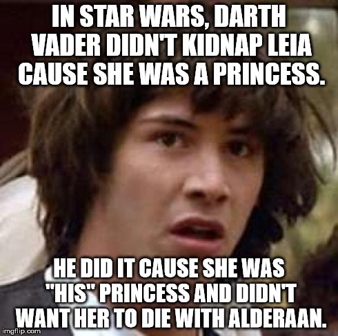 Conspiracy Keanu Meme | IN STAR WARS, DARTH VADER DIDN'T KIDNAP LEIA CAUSE SHE WAS A PRINCESS. HE DID IT CAUSE SHE WAS "HIS" PRINCESS AND DIDN'T WANT HER TO DIE WIT | image tagged in memes,conspiracy keanu | made w/ Imgflip meme maker
