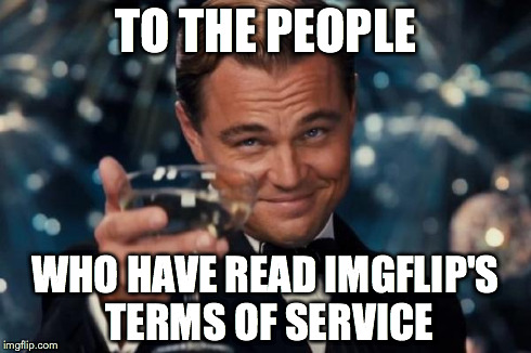 It can be actually pretty useful to read sometimes....and it isn't as tedious as iTunes's terms which is good. | TO THE PEOPLE WHO HAVE READ IMGFLIP'S TERMS OF SERVICE | image tagged in memes,leonardo dicaprio cheers,imgflip,service | made w/ Imgflip meme maker