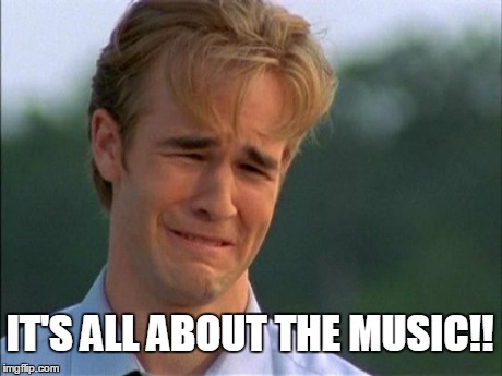 1990s First World Problems | IT'S ALL ABOUT THE MUSIC!! | image tagged in dawson leery school tomorrow | made w/ Imgflip meme maker