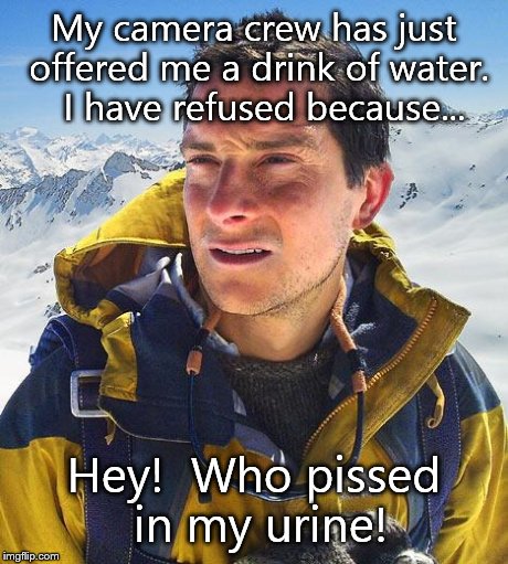 Bear Grylls | My camera crew has just offered me a drink of water.  I have refused because... Hey!  Who pissed in my urine! | image tagged in memes,bear grylls | made w/ Imgflip meme maker