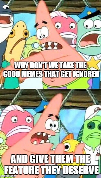 I was flipping through random images and saw a lot of feature-worthy memes that got pushed to the depths of imgflip... Sad. | WHY DON'T WE TAKE THE GOOD MEMES THAT GET IGNORED AND GIVE THEM THE FEATURE THEY DESERVE | image tagged in memes,put it somewhere else patrick,feature,nope | made w/ Imgflip meme maker