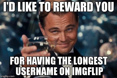 Leonardo Dicaprio Cheers Meme | I'D LIKE TO REWARD YOU FOR HAVING THE LONGEST USERNAME ON IMGFLIP | image tagged in memes,leonardo dicaprio cheers | made w/ Imgflip meme maker