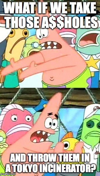 Put It Somewhere Else Patrick Meme | WHAT IF WE TAKE THOSE A$$HOLES AND THROW THEM IN A TOKYO INCINERATOR? | image tagged in memes,put it somewhere else patrick | made w/ Imgflip meme maker