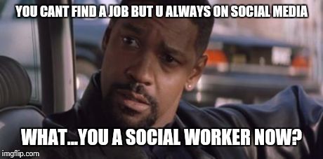 Denzel Training Day | YOU CANT FIND A JOB BUT U ALWAYS ON SOCIAL MEDIA WHAT...YOU A SOCIAL WORKER NOW? | image tagged in denzel training day | made w/ Imgflip meme maker