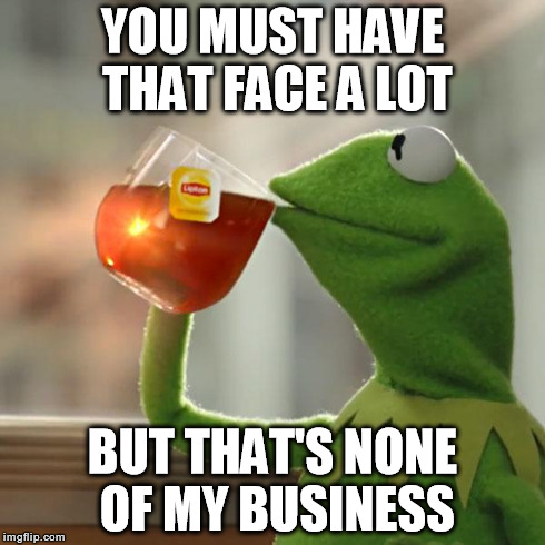 But That's None Of My Business Meme | YOU MUST HAVE THAT FACE A LOT BUT THAT'S NONE OF MY BUSINESS | image tagged in memes,but thats none of my business,kermit the frog | made w/ Imgflip meme maker