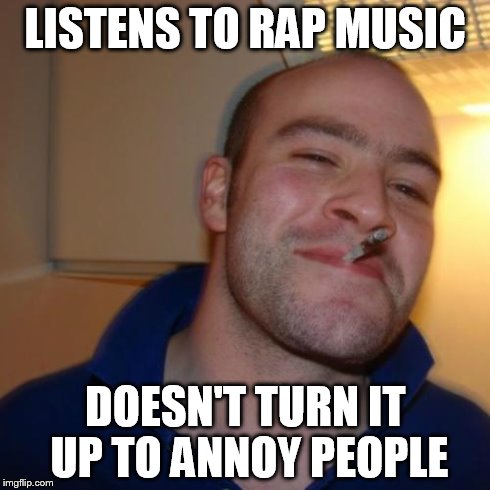 Good Guy Greg Meme | LISTENS TO RAP MUSIC DOESN'T TURN IT UP TO ANNOY PEOPLE | image tagged in memes,good guy greg | made w/ Imgflip meme maker