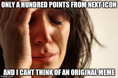 I've been crawling forward ever since 9500 because of this problem... | ONLY A HUNDRED POINTS FROM NEXT ICON AND I CANT THINK OF AN ORIGINAL MEME | image tagged in memes,first world problems | made w/ Imgflip meme maker