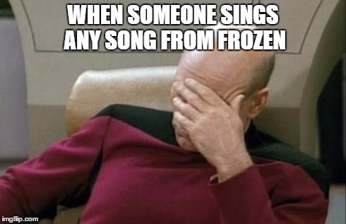 Captain Picard Facepalm | WHEN SOMEONE SINGS ANY SONG FROM FROZEN | image tagged in memes,captain picard facepalm | made w/ Imgflip meme maker