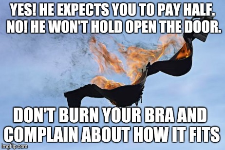 YES! HE EXPECTS YOU TO PAY HALF. NO! HE WON'T HOLD OPEN THE DOOR. DON'T BURN YOUR BRA AND COMPLAIN ABOUT HOW IT FITS | image tagged in dont complain,funny,meme,bra | made w/ Imgflip meme maker