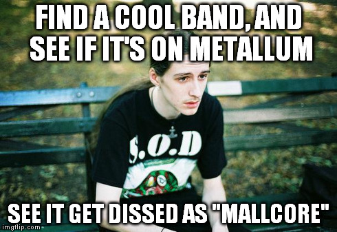 First World Metal Problems | FIND A COOL BAND, AND SEE IF IT'S ON METALLUM SEE IT GET DISSED AS "MALLCORE" | image tagged in first world metal problems | made w/ Imgflip meme maker