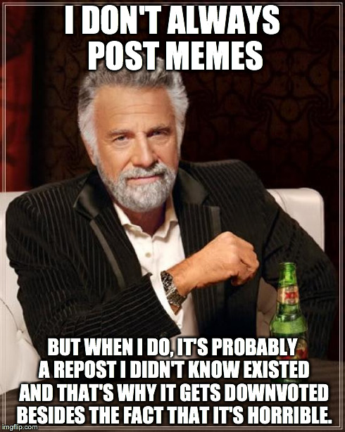 The Most Interesting Man In The World | I DON'T ALWAYS POST MEMES BUT WHEN I DO, IT'S PROBABLY A REPOST I DIDN'T KNOW EXISTED AND THAT'S WHY IT GETS DOWNVOTED BESIDES THE FACT THAT | image tagged in memes,the most interesting man in the world | made w/ Imgflip meme maker