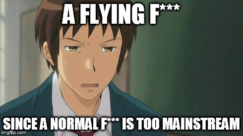 Kyon WTF | A FLYING F*** SINCE A NORMAL F*** IS TOO MAINSTREAM | image tagged in kyon wtf | made w/ Imgflip meme maker