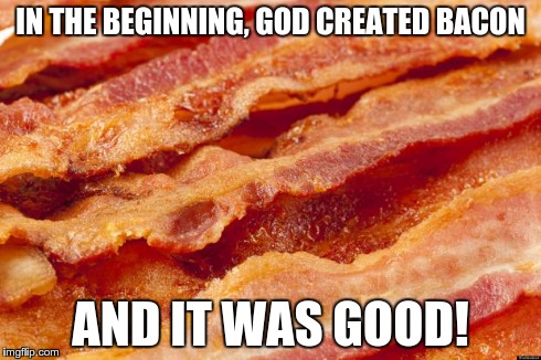 IN THE BEGINNING, GOD CREATED BACON AND IT WAS GOOD! | image tagged in bacon,memes | made w/ Imgflip meme maker