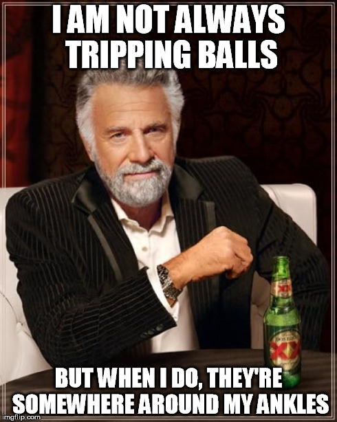 The Most Interesting Man In The World | I AM NOT ALWAYS TRIPPING BALLS BUT WHEN I DO, THEY'RE SOMEWHERE AROUND MY ANKLES | image tagged in memes,the most interesting man in the world | made w/ Imgflip meme maker