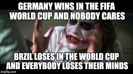 And everybody loses their minds | GERMANY WINS IN THE FIFA WORLD CUP AND NOBODY CARES BRZIL LOSES IN THE WORLD CUP AND EVERYBODY LOSES THEIR MINDS | image tagged in memes,and everybody loses their minds | made w/ Imgflip meme maker