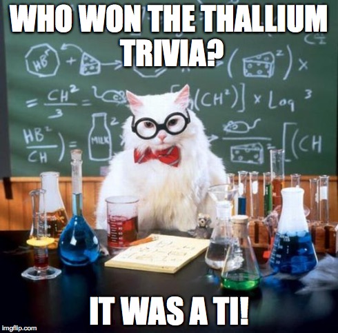 Cause, you know, the abreviation for Thallium is Ti, and it's Ti..... Aw forget it. | WHO WON THE THALLIUM TRIVIA? IT WAS A TI! | image tagged in memes,chemistry cat | made w/ Imgflip meme maker