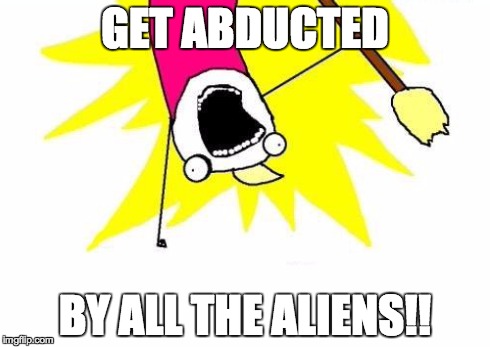 X All The Y Meme | GET ABDUCTED BY ALL THE ALIENS!! | image tagged in memes,x all the y | made w/ Imgflip meme maker