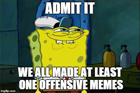 Just admit it | ADMIT IT WE ALL MADE AT LEAST ONE OFFENSIVE MEMES | image tagged in memes,dont you squidward,we all made,at least,one | made w/ Imgflip meme maker