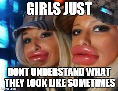Duck Face Chicks | GIRLS JUST DONT UNDERSTAND WHAT THEY LOOK LIKE SOMETIMES | image tagged in memes,duck face chicks | made w/ Imgflip meme maker