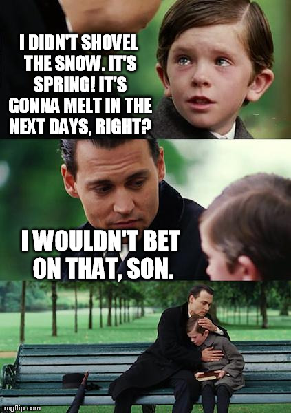 Brace yourselves, winter is still here | I DIDN'T SHOVEL THE SNOW. IT'S SPRING! IT'S GONNA MELT IN THE NEXT DAYS, RIGHT? I WOULDN'T BET ON THAT, SON. | image tagged in memes,finding neverland | made w/ Imgflip meme maker