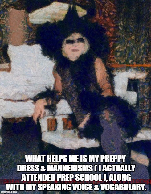 WHAT HELPS ME IS MY PREPPY DRESS & MANNERISMS ( I ACTUALLY ATTENDED PREP SCHOOL ), ALONG WITH MY SPEAKING VOICE & VOCABULARY. | made w/ Imgflip meme maker