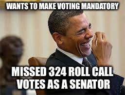 laughing obama | WANTS TO MAKE VOTING MANDATORY MISSED 324 ROLL CALL VOTES AS A SENATOR | image tagged in laughing obama | made w/ Imgflip meme maker