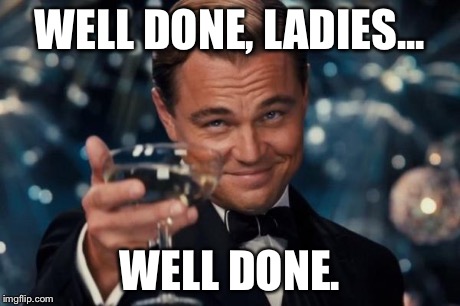 Leonardo Dicaprio Cheers Meme | WELL DONE, LADIES... WELL DONE. | image tagged in memes,leonardo dicaprio cheers | made w/ Imgflip meme maker