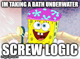 Spongebob Logic | IM TAKING A BATH UNDERWATER SCREW LOGIC | image tagged in spongebob,logic | made w/ Imgflip meme maker