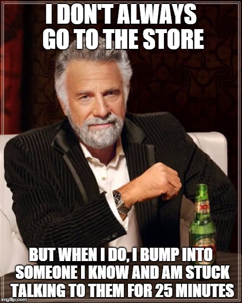 The Most Interesting Man In The World | I DON'T ALWAYS GO TO THE STORE BUT WHEN I DO, I BUMP INTO SOMEONE I KNOW AND AM STUCK TALKING TO THEM FOR 25 MINUTES | image tagged in memes,the most interesting man in the world | made w/ Imgflip meme maker