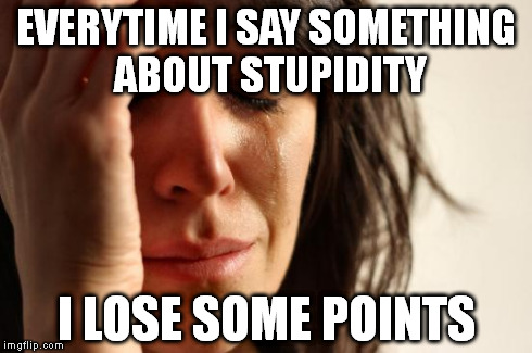 First World Problems Meme | EVERYTIME I SAY SOMETHING ABOUT STUPIDITY I LOSE SOME POINTS | image tagged in memes,first world problems | made w/ Imgflip meme maker