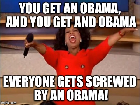 Oprah You Get A | YOU GET AN OBAMA, AND YOU GET AND OBAMA EVERYONE GETS SCREWED BY AN OBAMA! | image tagged in oprah | made w/ Imgflip meme maker