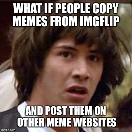 The "Other Sites" | WHAT IF PEOPLE COPY MEMES FROM IMGFLIP AND POST THEM ON OTHER MEME WEBSITES | image tagged in memes,conspiracy keanu,imgflip,funny,so true | made w/ Imgflip meme maker