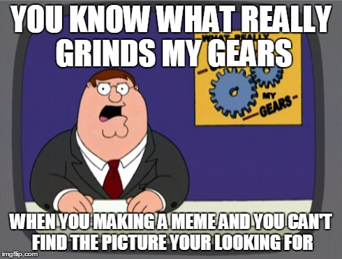 Peter Griffin News Meme | YOU KNOW WHAT REALLY GRINDS MY GEARS WHEN YOU MAKING A MEME AND YOU CAN'T FIND THE PICTURE YOUR LOOKING FOR | image tagged in memes,peter griffin news | made w/ Imgflip meme maker