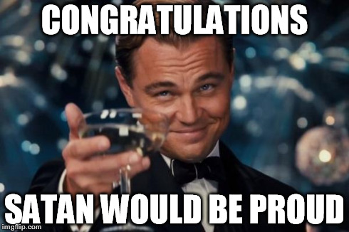 Leonardo Dicaprio Cheers Meme | CONGRATULATIONS SATAN WOULD BE PROUD | image tagged in memes,leonardo dicaprio cheers | made w/ Imgflip meme maker