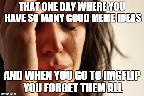 Which is why i write down my ideas now which totally isnt weird or anything | THAT ONE DAY WHERE YOU HAVE SO MANY GOOD MEME IDEAS AND WHEN YOU GO TO IMGFLIP YOU FORGET THEM ALL | image tagged in memes,first world problems | made w/ Imgflip meme maker