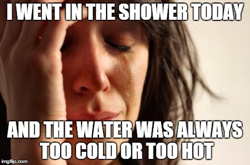 First World Problems | I WENT IN THE SHOWER TODAY AND THE WATER WAS ALWAYS TOO COLD OR TOO HOT | image tagged in memes,first world problems | made w/ Imgflip meme maker