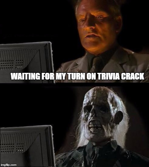 My Turn Trivia Crack | WAITING FOR MY TURN ON TRIVIA CRACK | image tagged in memes,ill just wait here,trivia crack | made w/ Imgflip meme maker