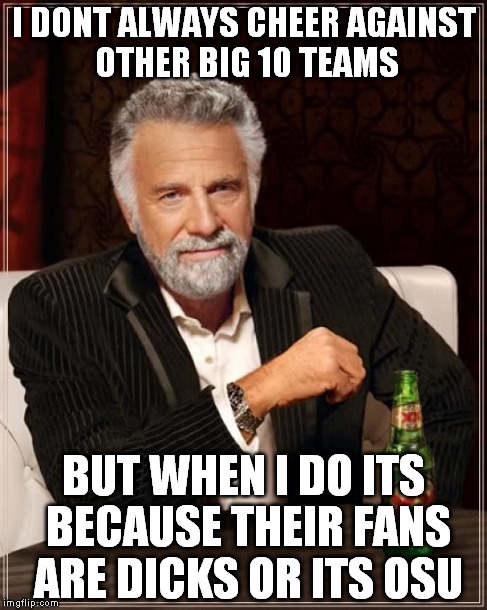 The Most Interesting Man In The World | I DONT ALWAYS CHEER AGAINST OTHER BIG 10 TEAMS BUT WHEN I DO ITS BECAUSE THEIR FANS ARE DICKS OR ITS OSU | image tagged in memes,the most interesting man in the world | made w/ Imgflip meme maker