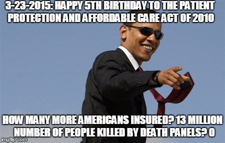 Happy Birthday Obamacare! | 3-23-2015: HAPPY 5TH BIRTHDAY TO THE PATIENT PROTECTION AND AFFORDABLE CARE ACT OF 2010 HOW MANY MORE AMERICANS INSURED? 13 MILLION 
 NUMBER | image tagged in memes,cool obama | made w/ Imgflip meme maker