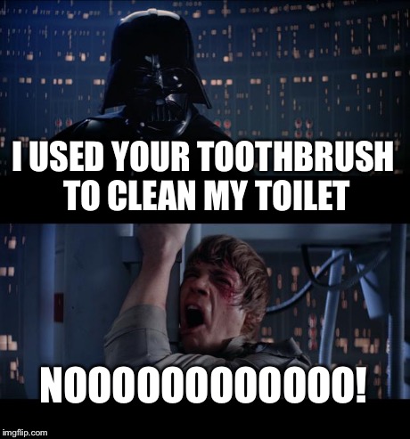 Star Wars No Meme | I USED YOUR TOOTHBRUSH TO CLEAN MY TOILET NOOOOOOOOOOOO! | image tagged in memes,star wars no | made w/ Imgflip meme maker