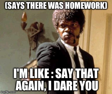 Say That Again I Dare You | (SAYS THERE WAS HOMEWORK) I'M LIKE : SAY THAT AGAIN, I DARE YOU | image tagged in memes,say that again i dare you | made w/ Imgflip meme maker