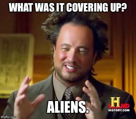 Ancient Aliens Meme | WHAT WAS IT COVERING UP? ALIENS. | image tagged in memes,ancient aliens | made w/ Imgflip meme maker