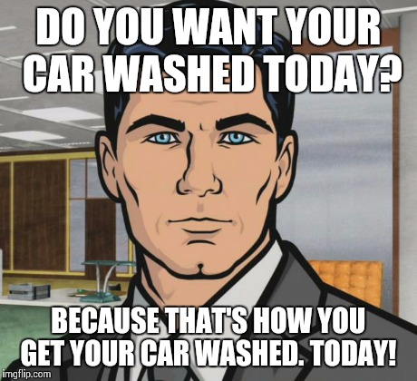 Archer | DO YOU WANT YOUR CAR WASHED TODAY? BECAUSE THAT'S HOW YOU GET YOUR CAR WASHED. TODAY! | image tagged in memes,archer | made w/ Imgflip meme maker