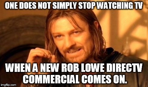 I'm always following what version they're gonna show next.Always has my curiosity... | ONE DOES NOT SIMPLY STOP WATCHING TV WHEN A NEW ROB LOWE DIRECTV COMMERCIAL COMES ON. | image tagged in memes,one does not simply | made w/ Imgflip meme maker