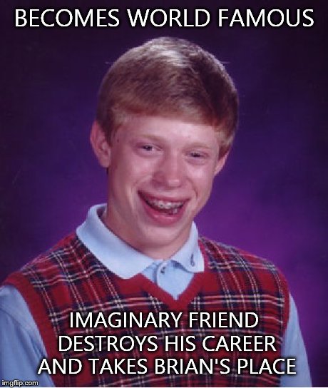 Bad Luck Brian | BECOMES WORLD FAMOUS IMAGINARY FRIEND DESTROYS HIS CAREER AND TAKES BRIAN'S PLACE | image tagged in memes,bad luck brian | made w/ Imgflip meme maker