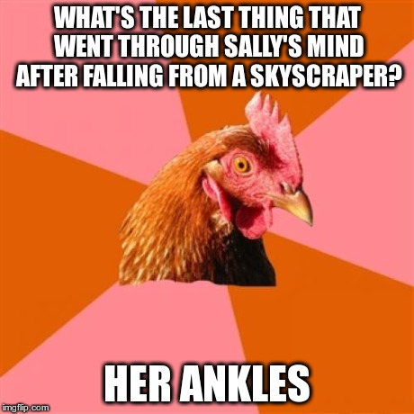 Anti Joke Chicken | WHAT'S THE LAST THING THAT WENT THROUGH SALLY'S MIND AFTER FALLING FROM A SKYSCRAPER? HER ANKLES | image tagged in memes,anti joke chicken | made w/ Imgflip meme maker