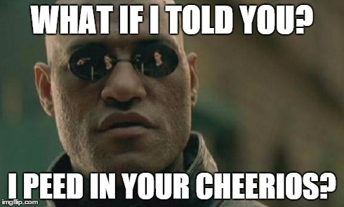 Matrix Morpheus | WHAT IF I TOLD YOU? I PEED IN YOUR CHEERIOS? | image tagged in memes,matrix morpheus | made w/ Imgflip meme maker