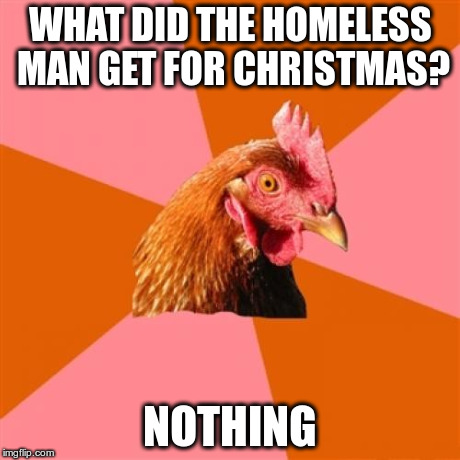 Anti Joke Chicken Meme | WHAT DID THE HOMELESS MAN GET FOR CHRISTMAS? NOTHING | image tagged in memes,anti joke chicken | made w/ Imgflip meme maker
